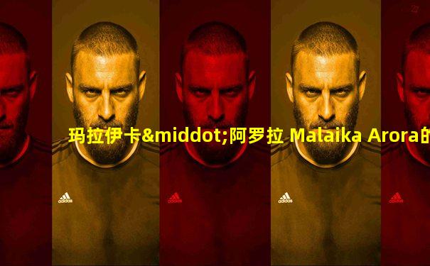 玛拉伊卡·阿罗拉 Malaika Arora的歌舞看官